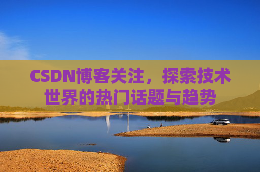 CSDN博客关注，探索技术世界的热门话题与趋势