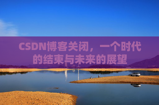 CSDN博客关闭，一个时代的结束与未来的展望
