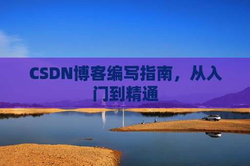 CSDN博客编写指南,从入门到精通