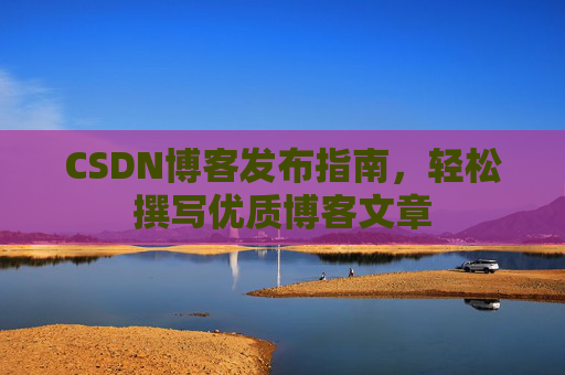 CSDN博客发布指南，轻松撰写优质博客文章